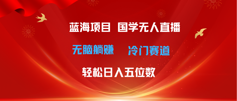 （11232期）超级蓝海项目 国学无人直播日入五位数 无脑躺赚冷门赛道 最新玩法-校睿铺