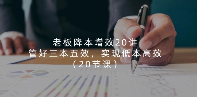 （11238期）老板 降本增效20讲，管好 三本五效，实现低本高效（20节课）-校睿铺