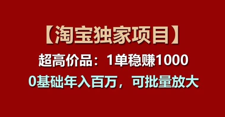 【淘宝独家项目】超高价品：1单稳赚1k多，0基础年入百W，可批量放大【揭秘】-校睿铺