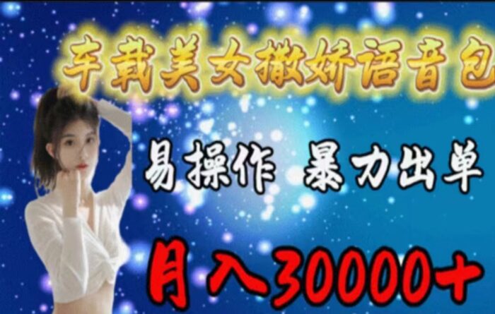 (11249期)车载美女撒娇语音包,执行就出单,月入3000+,小白看完课程就能马上实操-校睿铺