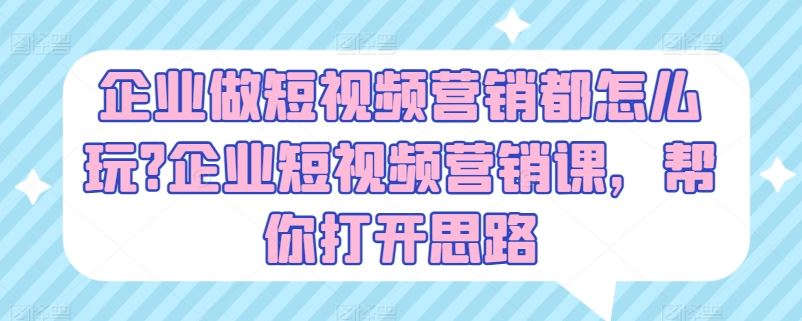 企业做短视频营销都怎么玩?企业短视频营销课，帮你打开思路-校睿铺