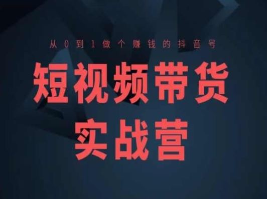 短视频带货实战营(高阶课)，从0到1做个赚钱的抖音号-校睿铺