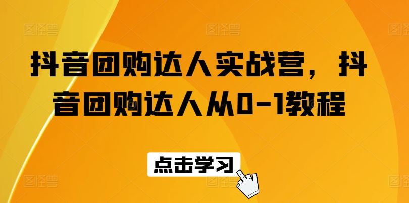 抖音团购达人实战营，抖音团购达人从0-1教程-校睿铺