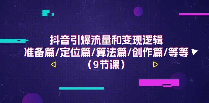 （11257期）抖音引爆流量和变现逻辑，准备篇/定位篇/算法篇/创作篇/等等（9节课）-校睿铺