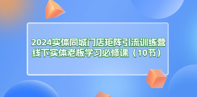 （11258期）2024实体同城门店矩阵引流训练营，线下实体老板学习必修课（10节）-校睿铺