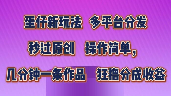 蛋仔新玩法,多平台分发,秒过原创,操作简单,几分钟一条作品,狂撸分成收益-校睿铺