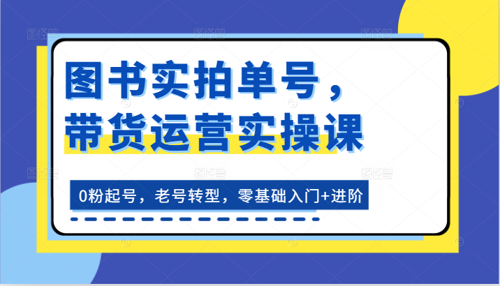 图书实拍单号，带货运营实操课：0粉起号，老号转型，零基础入门+进阶-校睿铺