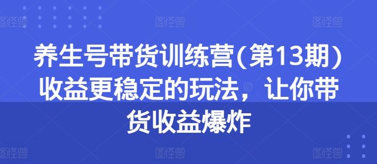 养生号带货训练营(第13期)收益更稳定的玩法，让你带货收益爆炸-校睿铺