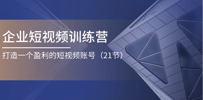 企业短视频训练营：打造一个盈利的短视频账号（21节）-校睿铺