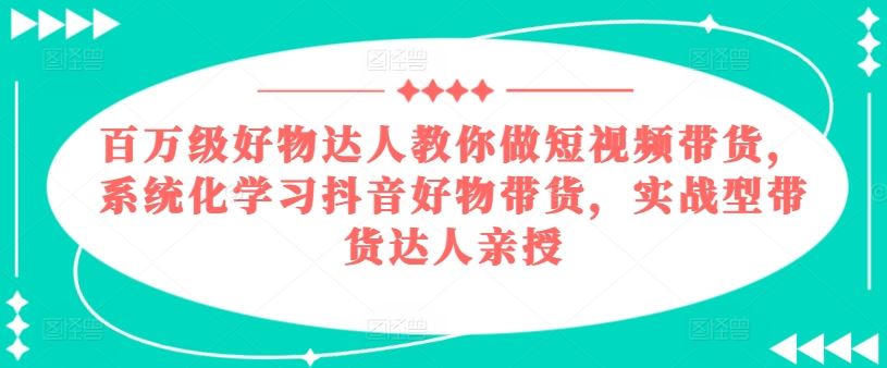 百万级好物达人教你做短视频带货，系统化学习抖音好物带货，实战型带货达人亲授-校睿铺