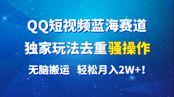 QQ短视频蓝海赛道,独家玩法去重骚操作,无脑搬运,轻松月入2W+!-校睿铺