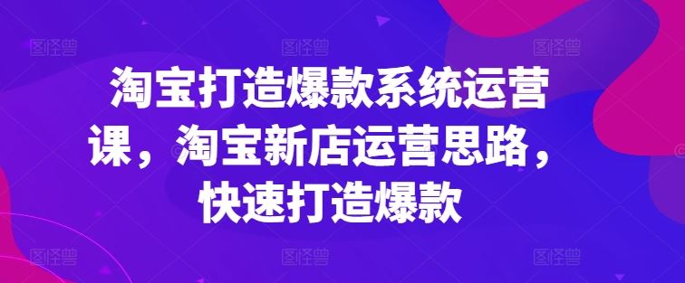 淘宝打造爆款系统运营课，淘宝新店运营思路，快速打造爆款-校睿铺