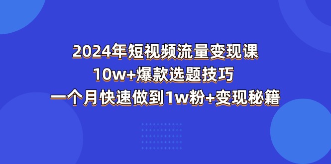 （11299期）2024年短视频-流量变现课：10w+爆款选题技巧 一个月快速做到1w粉+变现秘籍-校睿铺