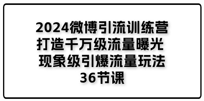 （11333期）2024微博引流训练营「打造千万级流量曝光 现象级引爆流量玩法」36节课-校睿铺