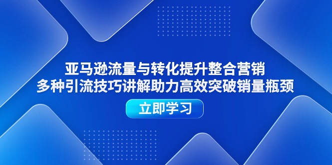 （11335期）亚马逊流量与转化提升整合营销，多种引流技巧讲解助力高效突破销量瓶颈-校睿铺