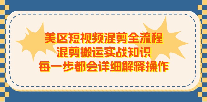 （11334期）美区短视频混剪全流程，混剪搬运实战知识，每一步都会详细解释操作-校睿铺