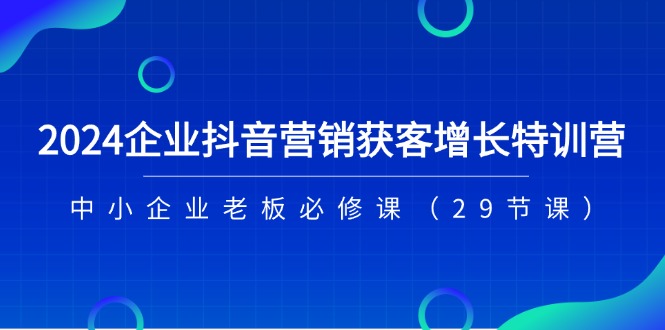 （11349期）2024企业抖音-营销获客增长特训营，中小企业老板必修课（29节课）-校睿铺