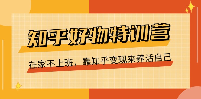 （11369期）知乎好物特训营，在家不上班，靠知乎变现来养活自己（16节）-校睿铺