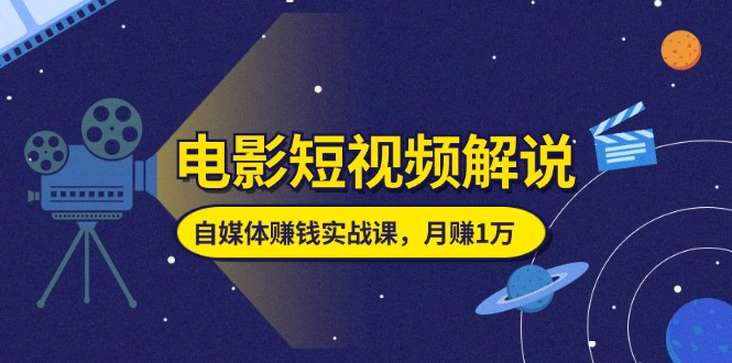 （11371期）电影短视频解说，自媒体赚钱实战课，教你做电影解说短视频，月赚1万-校睿铺