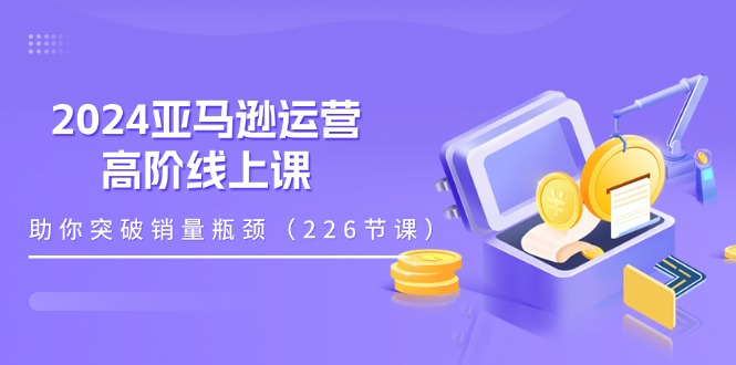 （11389期）2024亚马逊运营-高阶线上课，助你突破销量瓶颈（228节课）-校睿铺