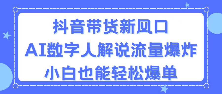 （11401期）抖音带货新风口，AI数字人解说，流量爆炸，小白也能轻松爆单-校睿铺