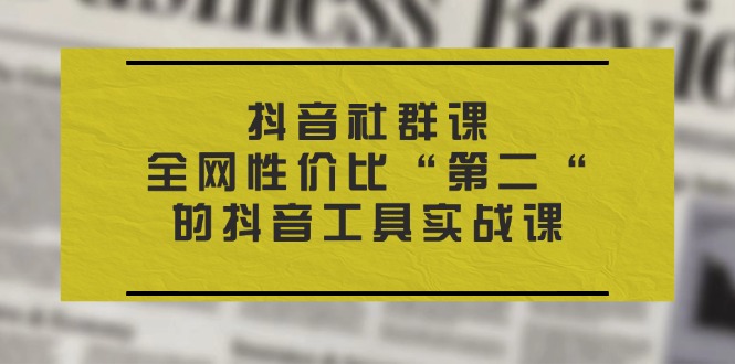 （11416期）抖音 社群课，全网性价比“第二“的抖音工具实战课-校睿铺