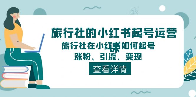 （11419期）旅行社的小红书起号运营课，旅行社在小红书如何起号、涨粉、引流、变现-校睿铺