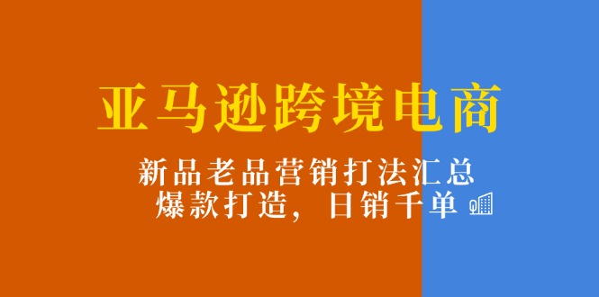 （11433期）亚马逊跨境电商：新品老品营销打法汇总，爆款打造，日销千单-校睿铺