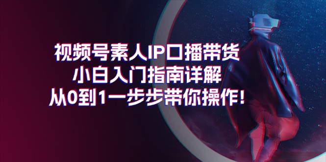 （11441期）视频号素人IP口播带货小白入门指南详解，从0到1一步步带你操作!-校睿铺