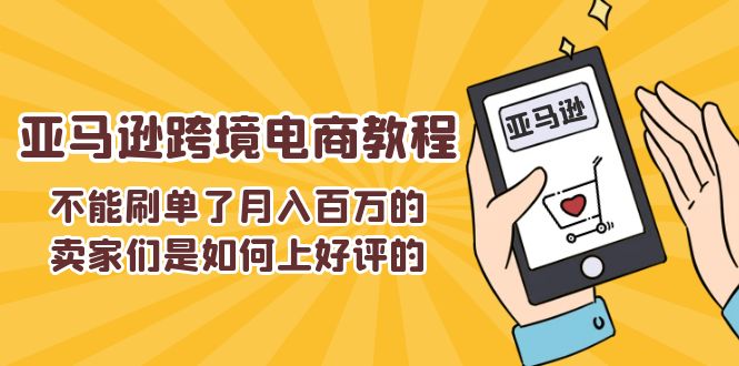 （11455期）不能s单了月入百万的卖家们是如何上好评的，亚马逊跨境电商教程-校睿铺