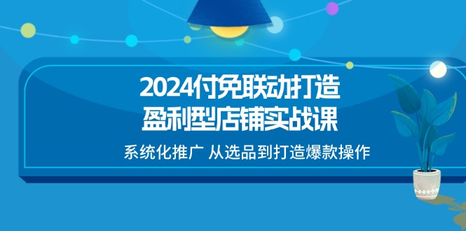 （11458期）2024付免联动-打造盈利型店铺实战课，系统化推广 从选品到打造爆款操作-校睿铺