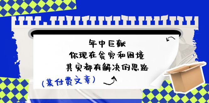 （11472期）某付费文：年中巨献-你现在贫穷和困境，其实都有解决的思路 (进来抄作业)-校睿铺