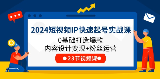 （11493期）2024短视频IP快速起号实战课，0基础打造爆款内容设计变现+粉丝运营(23节)-校睿铺