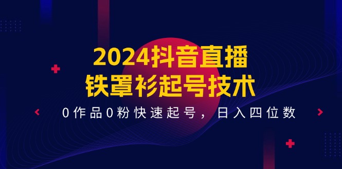 （11496期）2024抖音直播-铁罩衫起号技术，0作品0粉快速起号，日入四位数（14节课）-校睿铺