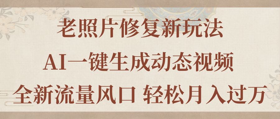 （11503期）老照片修复新玩法，老照片AI一键生成动态视频 全新流量风口 轻松月入过万-校睿铺