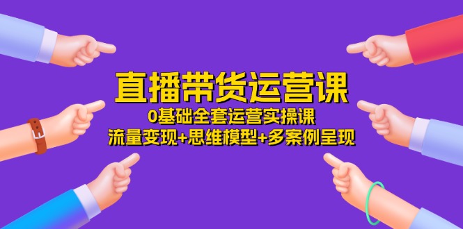 （11513期）直播带货运营课，0基础全套运营实操课 流量变现+思维模型+多案例呈现-34节-校睿铺