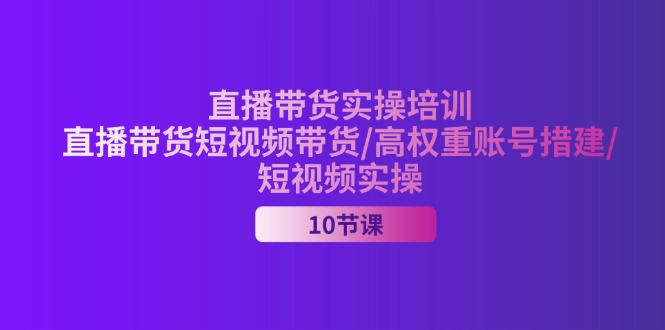 （11512期）2024直播带货实操培训，直播带货短视频带货/高权重账号措建/短视频实操-校睿铺