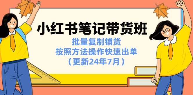 （11529期）小红书笔记-带货班：批量复制铺货，按照方法操作快速出单（更新24年7月）-校睿铺