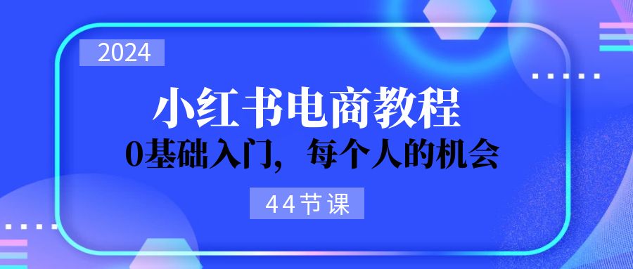 （11532期）2024从0-1学习小红书电商，0基础入门，每个人的机会（44节）-校睿铺