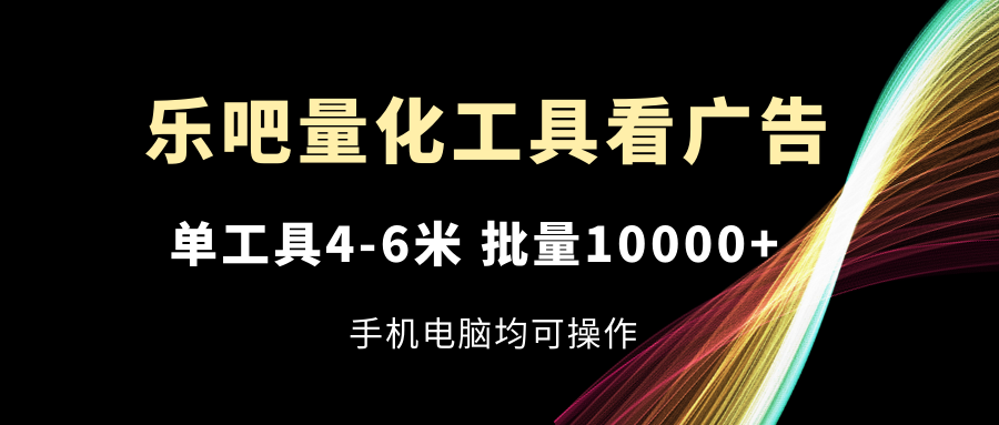 （11555期）乐吧量化工具看广告，单工具4-6米，批量10000+，手机电脑均可操作-校睿铺