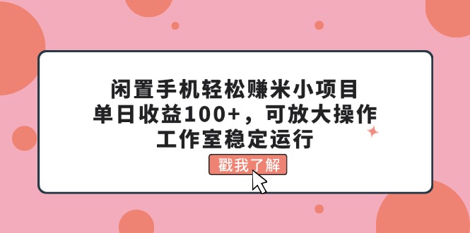 （11562期）闲置手机轻松赚米小项目，单日收益100+，可放大操作，工作室稳定运行-校睿铺