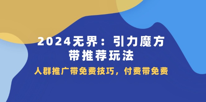 （11567期）2024 无界：引力魔方-带推荐玩法，人群推广带免费技巧，付费带免费-校睿铺