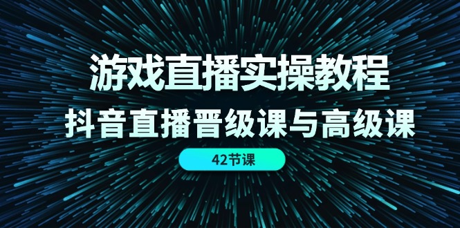 （11568期）游戏直播实操教程，抖音直播晋级课与高级课（42节）-校睿铺