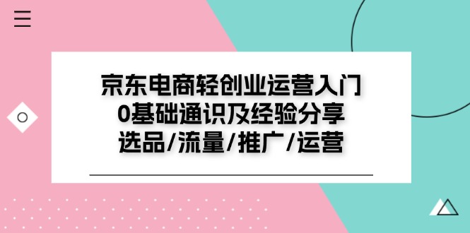 （11569期）京东电商-轻创业运营入门0基础通识及经验分享：选品/流量/推广/运营-校睿铺