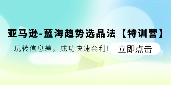 （11591期）亚马逊-蓝海趋势选品法【特训营】：玩转信息差，成功快速套利!-校睿铺