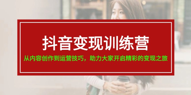 （11593期）抖音变现训练营，从内容创作到运营技巧，助力大家开启精彩的变现之旅-校睿铺