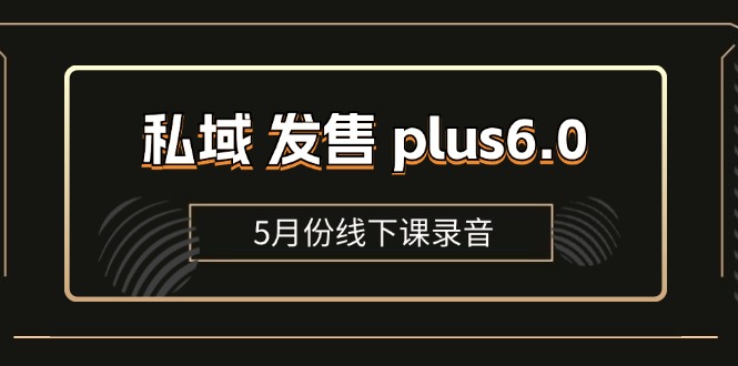 （11612期）私域 发售 plus6.0【5月份线下课录音】/全域套装 sop流程包，社群发售…-校睿铺