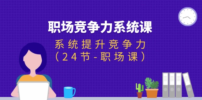 （11617期）职场-竞争力系统课：系统提升竞争力（24节-职场课）-校睿铺