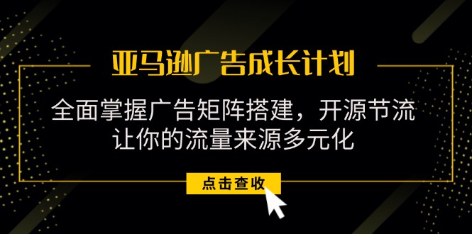 （11619期）亚马逊-广告成长计划，掌握广告矩阵搭建/开源节流/流量来源多元化-校睿铺