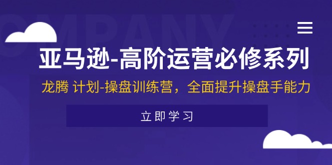 （11625期）亚马逊-高阶运营必修系列，龙腾 计划-操盘训练营，全面提升操盘手能力-校睿铺